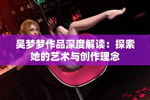 吴梦梦作品深度解读：探索她的艺术与创作理念