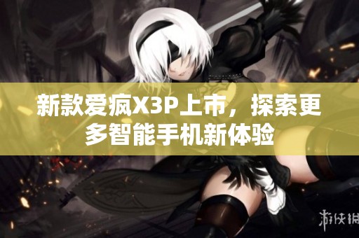 新款爱疯X3P上市，探索更多智能手机新体验