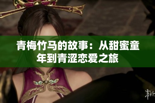 青梅竹马的故事：从甜蜜童年到青涩恋爱之旅