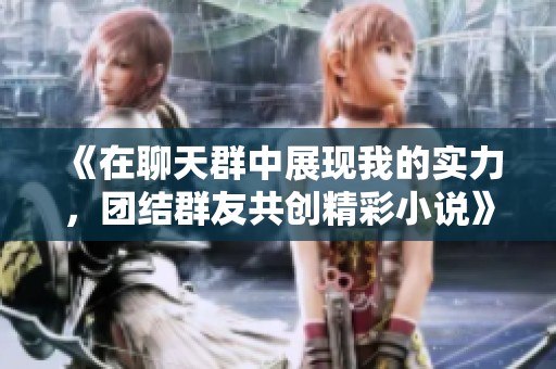 《在聊天群中展现我的实力，团结群友共创精彩小说》