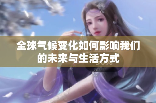 全球气候变化如何影响我们的未来与生活方式