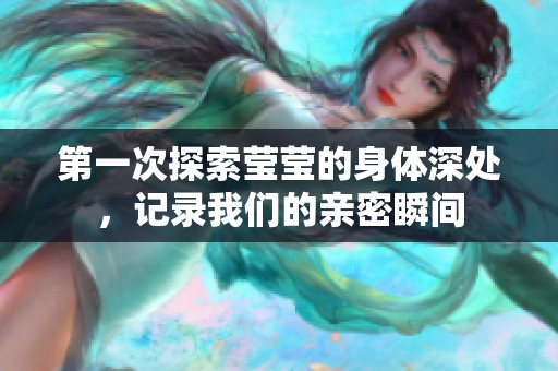 第一次探索莹莹的身体深处，记录我们的亲密瞬间