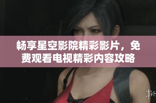 畅享星空影院精彩影片，免费观看电视精彩内容攻略