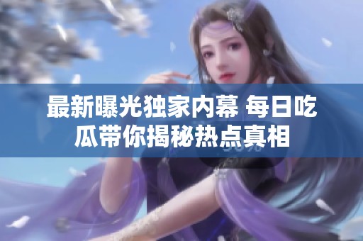 最新曝光独家内幕 每日吃瓜带你揭秘热点真相
