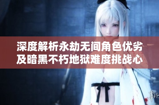 深度解析永劫无间角色优劣及暗黑不朽地狱难度挑战心得