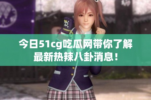 今日51cg吃瓜网带你了解最新热辣八卦消息！