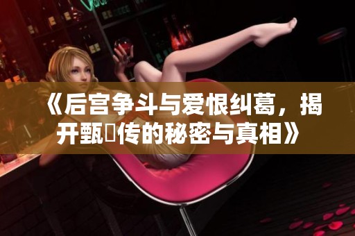 《后宫争斗与爱恨纠葛，揭开甄嬛传的秘密与真相》