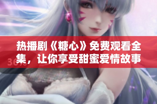 热播剧《糖心》免费观看全集，让你享受甜蜜爱情故事