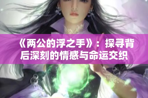 《两公的浮之手》：探寻背后深刻的情感与命运交织