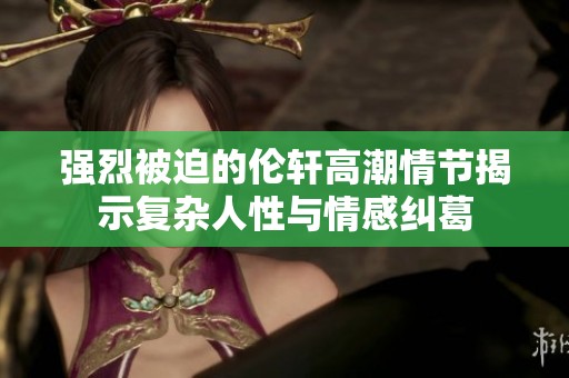 强烈被迫的伦轩高潮情节揭示复杂人性与情感纠葛