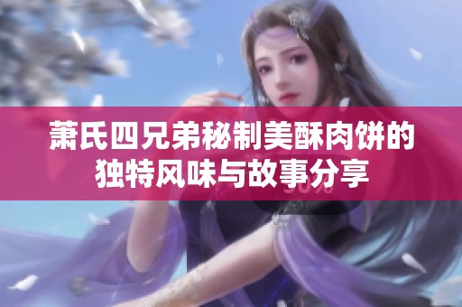 萧氏四兄弟秘制美酥肉饼的独特风味与故事分享