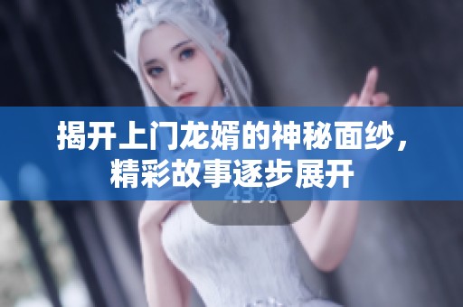揭开上门龙婿的神秘面纱，精彩故事逐步展开