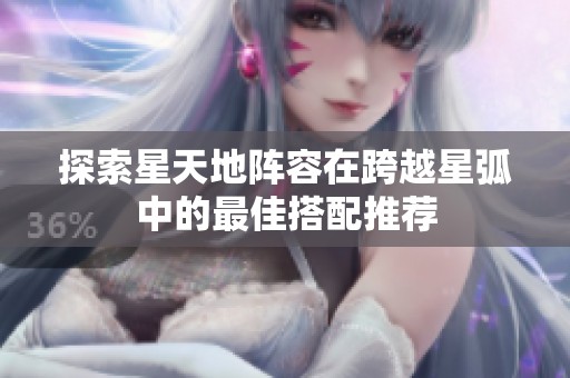探索星天地阵容在跨越星弧中的最佳搭配推荐