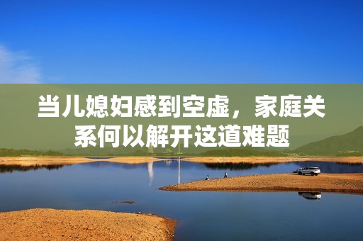 当儿媳妇感到空虚，家庭关系何以解开这道难题
