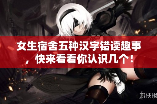 女生宿舍五种汉字错读趣事，快来看看你认识几个！