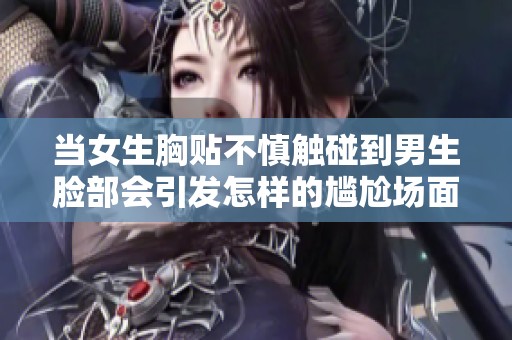当女生胸贴不慎触碰到男生脸部会引发怎样的尴尬场面