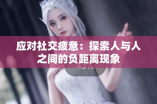 应对社交疲惫：探索人与人之间的负距离现象