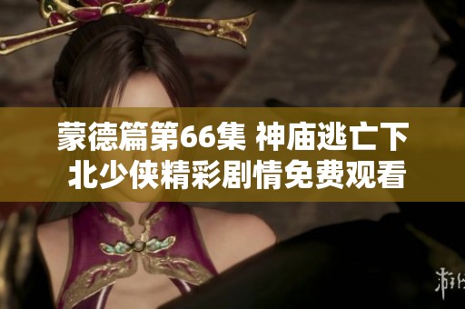 蒙德篇第66集 神庙逃亡下 北少侠精彩剧情免费观看解析