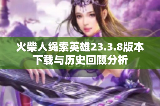 火柴人绳索英雄23.3.8版本下载与历史回顾分析