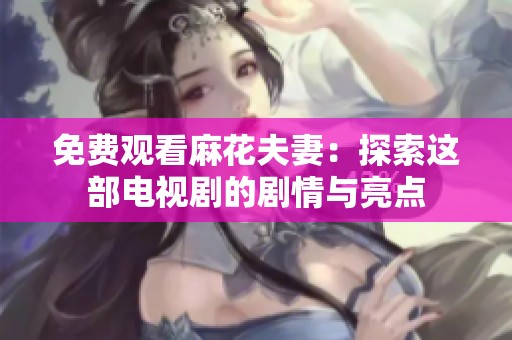免费观看麻花夫妻：探索这部电视剧的剧情与亮点