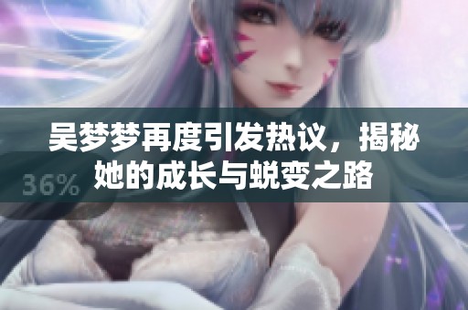 吴梦梦再度引发热议，揭秘她的成长与蜕变之路