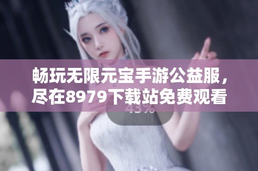 畅玩无限元宝手游公益服，尽在8979下载站免费观看手机游戏