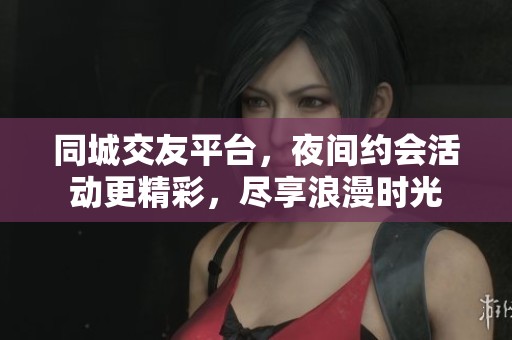 同城交友平台，夜间约会活动更精彩，尽享浪漫时光