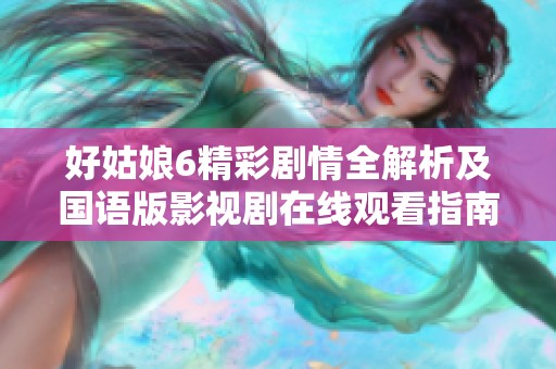 好姑娘6精彩剧情全解析及国语版影视剧在线观看指南