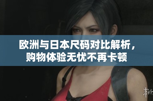 欧洲与日本尺码对比解析，购物体验无忧不再卡顿