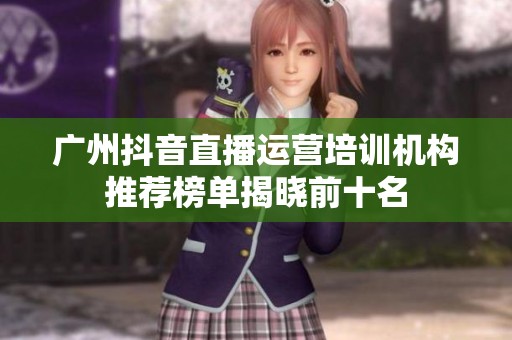 广州抖音直播运营培训机构推荐榜单揭晓前十名