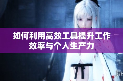 如何利用高效工具提升工作效率与个人生产力
