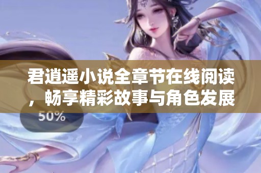 君逍遥小说全章节在线阅读，畅享精彩故事与角色发展