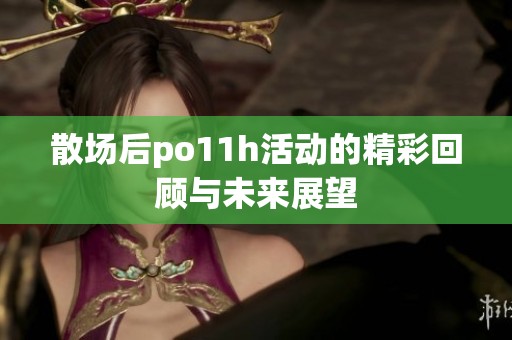 散场后po11h活动的精彩回顾与未来展望