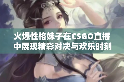 火爆性格妹子在CSGO直播中展现精彩对决与欢乐时刻