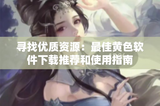 寻找优质资源：最佳黄色软件下载推荐和使用指南