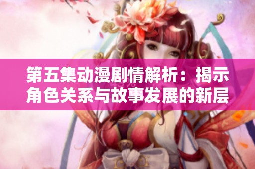 第五集动漫剧情解析：揭示角色关系与故事发展的新层面