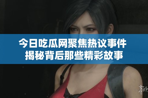 今日吃瓜网聚焦热议事件 揭秘背后那些精彩故事