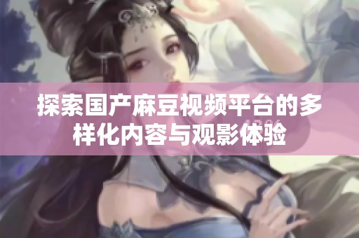 探索国产麻豆视频平台的多样化内容与观影体验