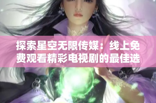 探索星空无限传媒：线上免费观看精彩电视剧的最佳选择