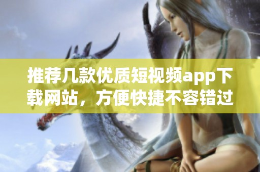 推荐几款优质短视频app下载网站，方便快捷不容错过