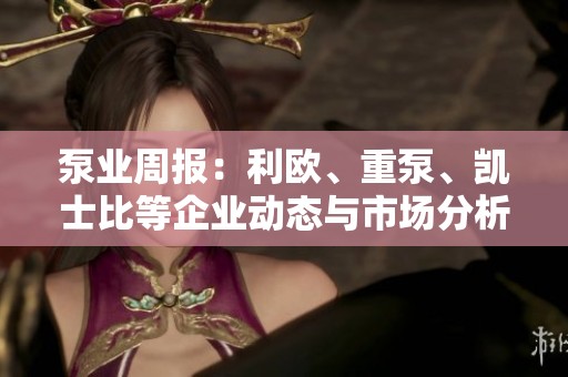泵业周报：利欧、重泵、凯士比等企业动态与市场分析