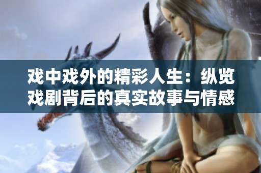 戏中戏外的精彩人生：纵览戏剧背后的真实故事与情感纠葛