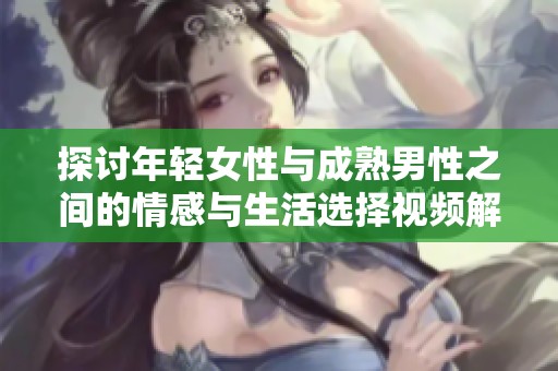 探讨年轻女性与成熟男性之间的情感与生活选择视频解析