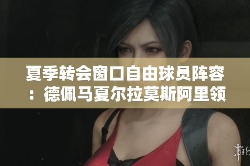 夏季转会窗口自由球员阵容：德佩马夏尔拉莫斯阿里领衔