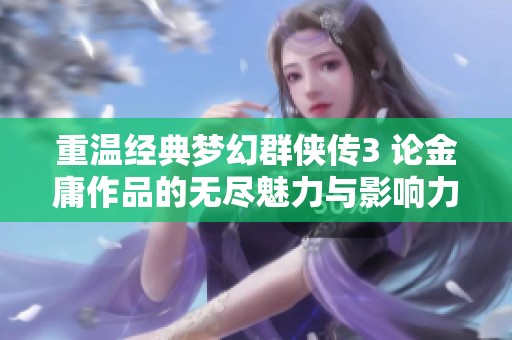 重温经典梦幻群侠传3 论金庸作品的无尽魅力与影响力