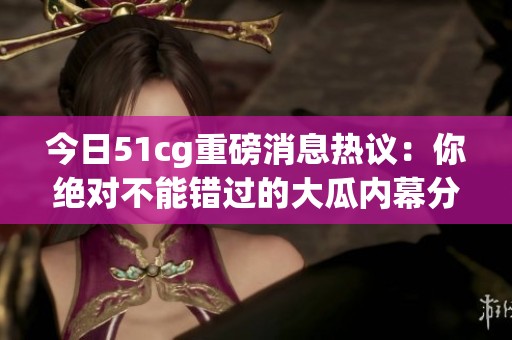 今日51cg重磅消息热议：你绝对不能错过的大瓜内幕分析！