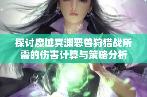 探讨魔域冥渊恶兽狩猎战所需的伤害计算与策略分析