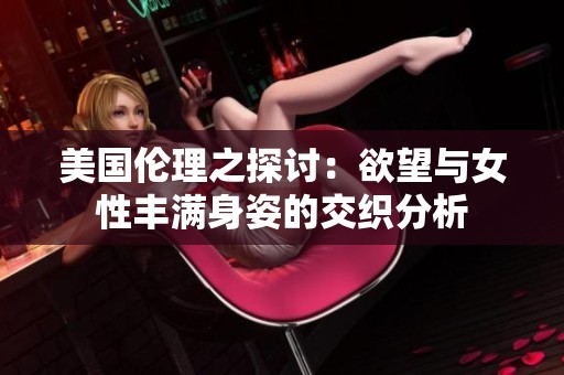 美国伦理之探讨：欲望与女性丰满身姿的交织分析