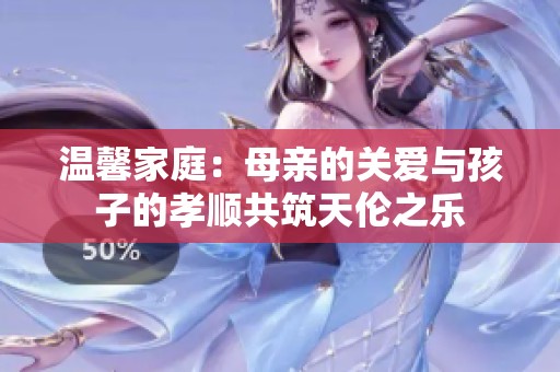 温馨家庭：母亲的关爱与孩子的孝顺共筑天伦之乐