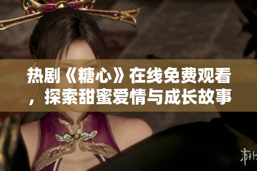 热剧《糖心》在线免费观看，探索甜蜜爱情与成长故事